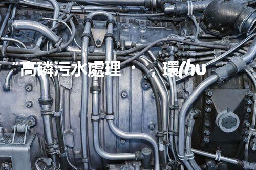 “高磷污水處理，環(huán)保先鋒，守護(hù)碧水藍(lán)天！”